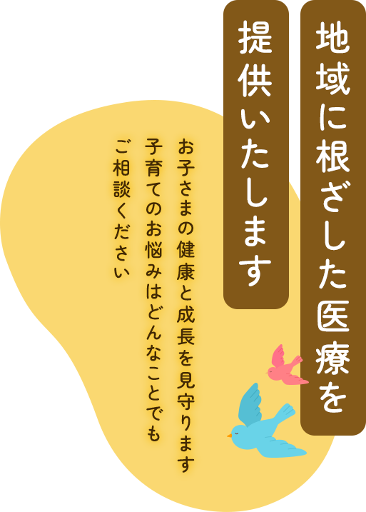 地域に根ざした医療を提供いたします お子さんの健康と成長を見守ります 子育てのお悩みはどんなことでもご相談ください