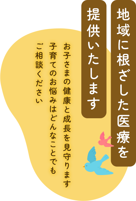 地域に根ざした医療を提供いたします お子さんの健康と成長を見守ります 子育てのお悩みはどんなことでもご相談ください